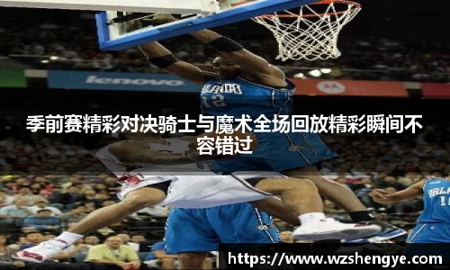 季前赛精彩对决骑士与魔术全场回放精彩瞬间不容错过