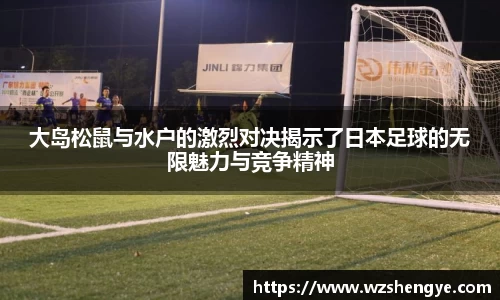 大岛松鼠与水户的激烈对决揭示了日本足球的无限魅力与竞争精神